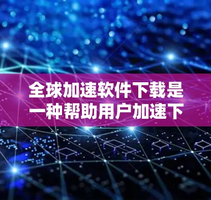 全球加速软件下载是一种帮助用户加速下载速度的工具,广泛应用于浏览器和云存储中。以下是一些常见的全球加速软件及其特点