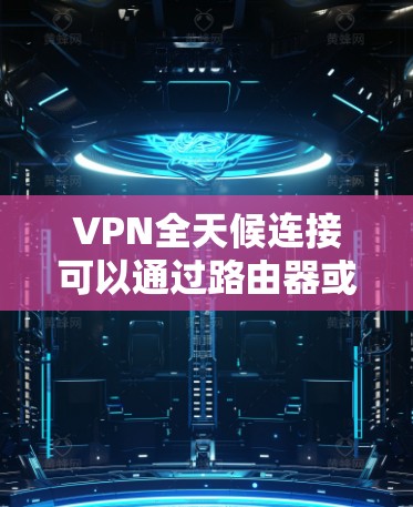 VPN全天候连接可以通过路由器或无线路由器实现,连接到服务器或服务器设备后即可使用。以下是使用VPN的步骤