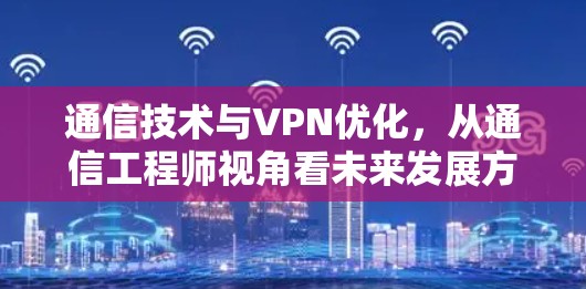 通信技术与VPN优化,从通信工程师视角看未来发展方向