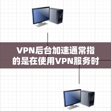 VPN后台加速通常指的是在使用VPN服务时,服务器或加速器导致的延迟或延迟超时。以下是几个常见问题及解决方法