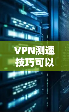 VPN测速技巧可以帮助用户检测和限制连接速度,确保安全连接。以下是一些步骤性的指南
