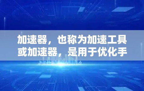 加速器,也称为加速工具或加速器,是用于优化手机应用性能的工具。以下是关于加速器的详细信息
