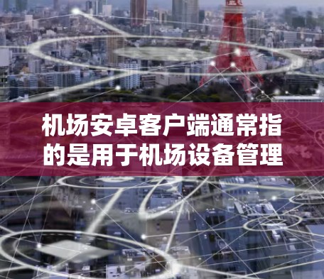 机场安卓客户端通常指的是用于机场设备管理的安卓应用程序。这类应用程序可以帮助机场工作人员更好地管理设备、监控设备状态、处理航班、行李管理等,从而提高机场的服务效率和安全性
