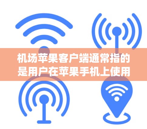 机场苹果客户端通常指的是用户在苹果手机上使用的应用程序（App）这些App可以在机场上运行，帮助用户管理设备、查看实时信息等。苹果App在机场上的常见用途包括