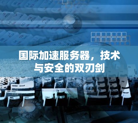 国际加速服务器,技术与安全的双刃剑