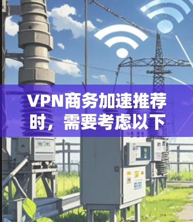 VPN商务加速推荐时,需要考虑以下因素