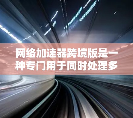 网络加速器跨境版是一种专门用于同时处理多个本地计算机和远程设备的网络加速工具。它能够从一个本地计算机发送数据到多个其他设备或服务器,从而提高网络使用效率和延迟减少。以下是关于这种工具的详细总结