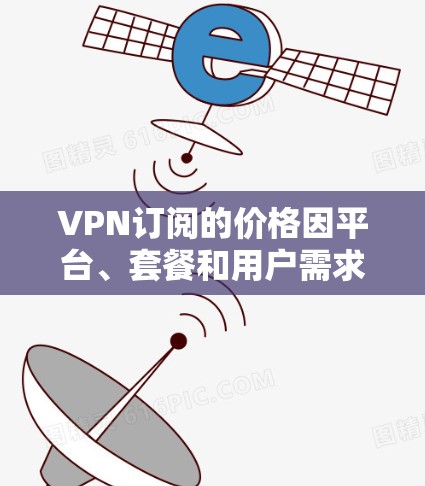 VPN订阅的价格因平台、套餐和用户需求而异,以下是几个常见的价格范围和考虑因素