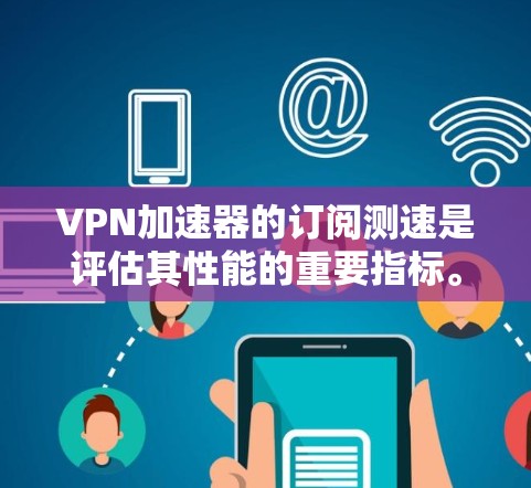 VPN加速器的订阅测速是评估其性能的重要指标。以下是一些关键点,帮助您更好地了解和选择VPN加速器