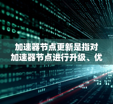 加速器节点更新是指对加速器节点进行升级、优化或修复，以提升其性能和稳定性。加速器节点在服务器或计算环境中通常用于加速特定的任务，如数据处理或机器学习训练。以下是对加速器节点更新的详细说明