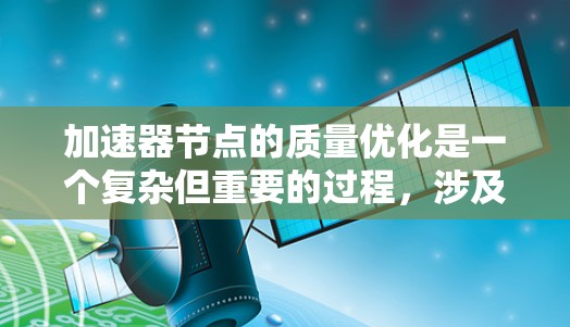 加速器节点的质量优化是一个复杂但重要的过程,涉及多个关键方面。以下是对加速器节点质量优化的详细总结