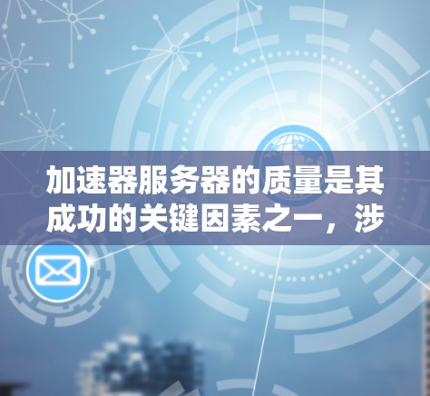 加速器服务器的质量是其成功的关键因素之一,涉及性能、安全、配置管理、扩展性以及维护支持等多个方面。以下是对加速器服务器质量的详细分析