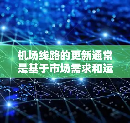 机场线路的更新通常是基于市场需求和运营需要,以确保交通便利、服务优质和运营效率提升。以下是一些可能涉及的更新内容