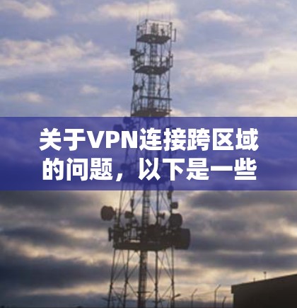 关于VPN连接跨区域的问题,以下是一些关键点需要考虑