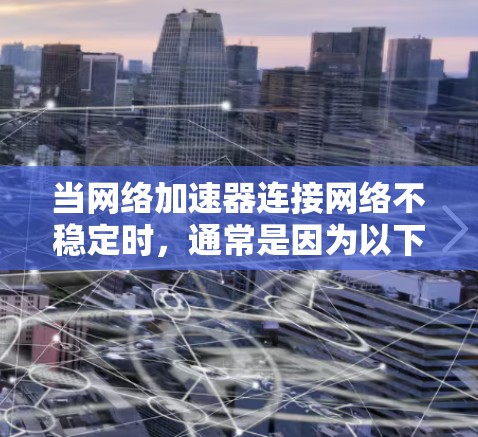 当网络加速器连接网络不稳定时，通常是因为以下原因导致的