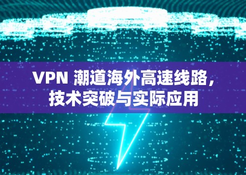 VPN 潮道海外高速线路,技术突破与实际应用