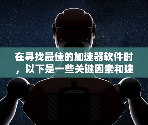 在寻找最佳的加速器软件时,以下是一些关键因素和建议