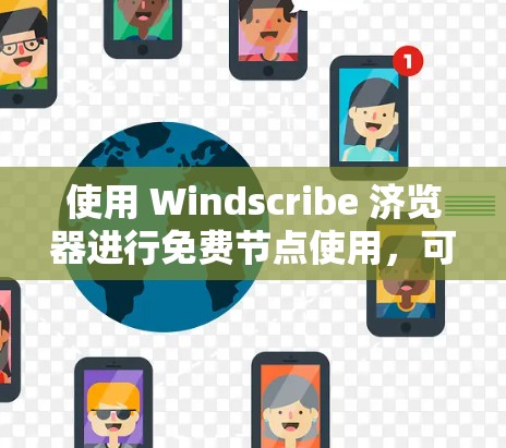 使用 Windscribe 济览器进行免费节点使用,可以按照以下步骤进行
