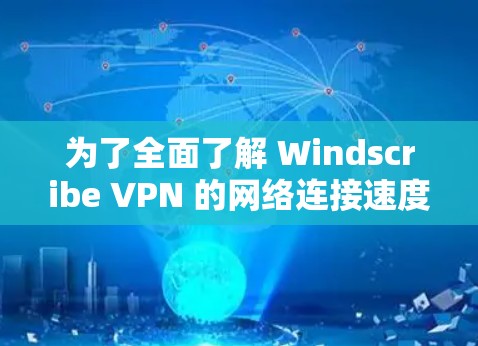 为了全面了解 Windscribe VPN 的网络连接速度测试,以下是收集和整理的信息