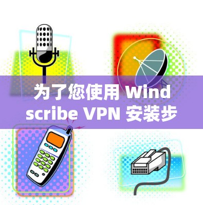 为了您使用 Windscribe VPN 安装步骤,以下是详细的指南