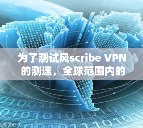 为了测试风scribe VPN 的测速，全球范围内的连接，按照以下步骤进行