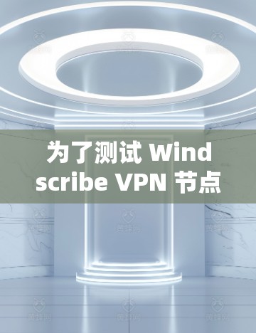 为了测试 Windscribe VPN 节点,您可以按照以下步骤进行