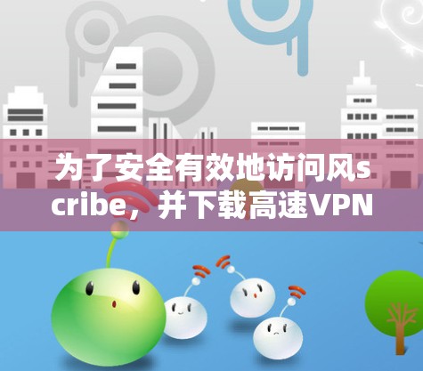 为了安全有效地访问风scribe,并下载高速VPN软件,您可以按照以下步骤操作