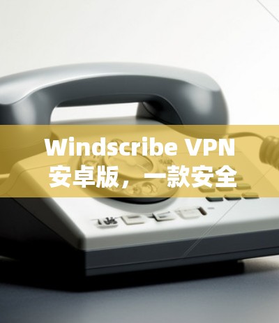 Windscribe VPN 安卓版,一款安全高效的VPN选择