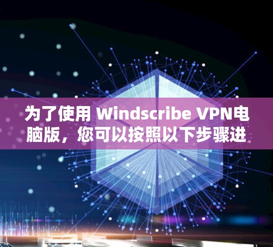 为了使用 Windscribe VPN电脑版,您可以按照以下步骤进行操作