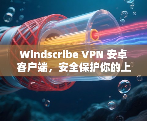 Windscribe VPN 安卓客户端,安全保护你的上网体验