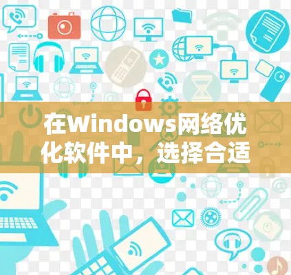 在Windows网络优化软件中,选择合适的工具取决于具体的使用需求、预算和适用场景。以下是对这些软件的分析和建议