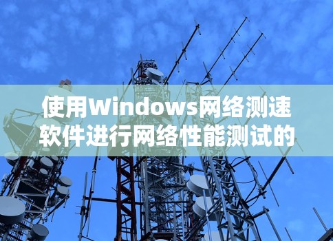 使用Windows网络测速软件进行网络性能测试的步骤如下