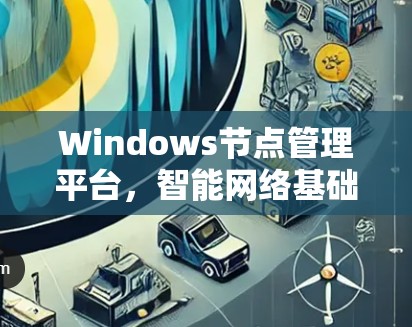 Windows节点管理平台,智能网络基础设施的创新解决方案