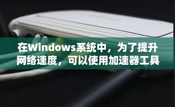 在Windows系统中，为了提升网络速度，可以使用加速器工具。以下是几种常见的Windows加速器下载链接和使用方法