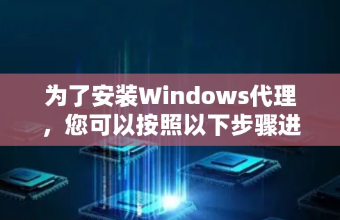 为了安装Windows代理,您可以按照以下步骤进行操作