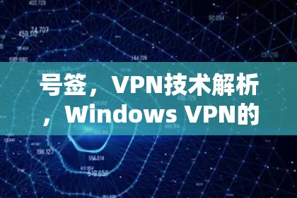 号签,VPN技术解析,Windows VPN的全貌与使用建议