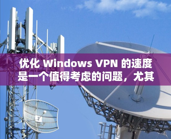 优化 Windows VPN 的速度是一个值得考虑的问题，尤其是在用户已经使用了 VPN 并且遇到了速度不快的问题时。以下是一些优化 Windows VPN 的速度的建议