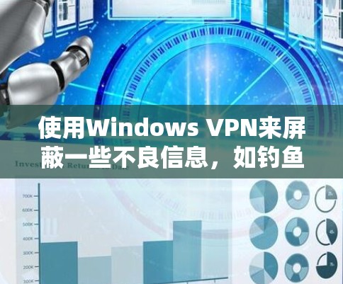 使用Windows VPN来屏蔽一些不良信息，如钓鱼网站和恶意软件，是一个明智的步骤。以下是详细的步骤指南