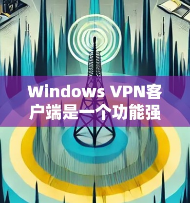 Windows <strong>VPN客户端</strong>是一个功能强大的工具，允许用户远程访问互联网。以下是几个主要的Windows <strong>VPN客户端</strong>及其特点
