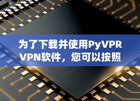为了下载并使用PyVPRVPN软件,您可以按照以下步骤操作