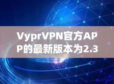 VyprVPN官方APP的最新版本为2.3,支持跨平台使用,包括Windows、MacOS、Linux、iOS和Android。该版本具有以下新功能和特性