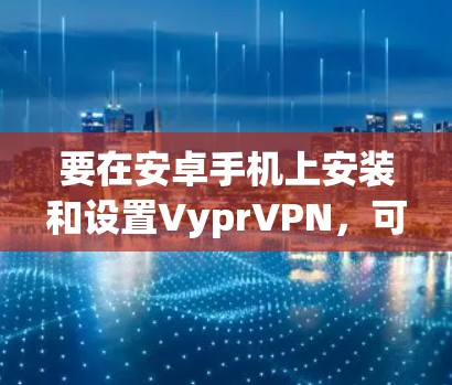 要在安卓手机上安装和设置VyprVPN，可以按照以下步骤操作
