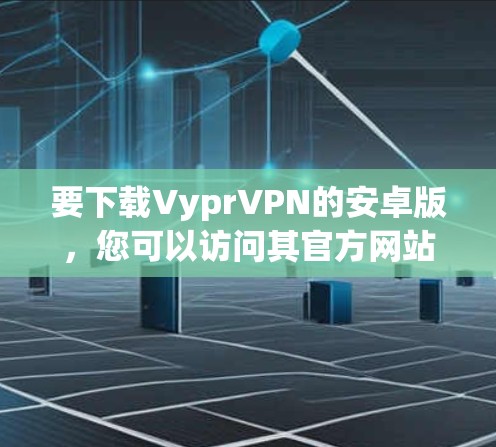 要下载VyprVPN的安卓版，您可以访问其官方网站或应用商店，然后查找并下载最新的版本。以下是一些步骤供您参考