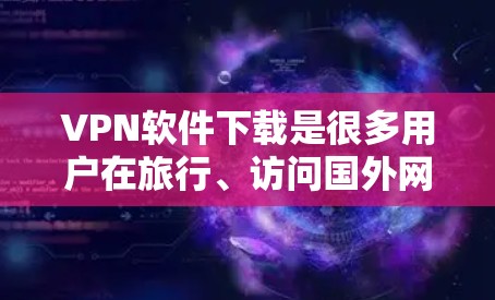 VPN软件下载是很多用户在旅行、访问国外网络或进行远程办公时常用的工具。以下是一些常见的VPN软件下载推荐，涵盖个人、移动和移动社交等不同场景