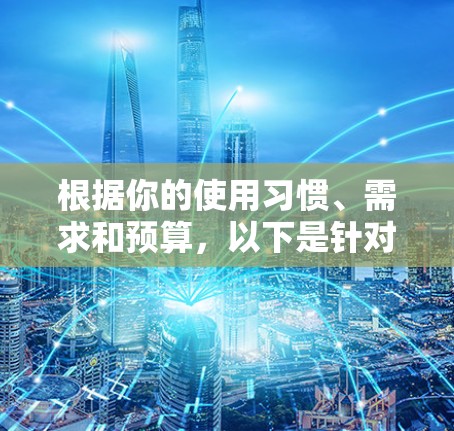 根据你的使用习惯、需求和预算，以下是针对你的VPN选择的建议