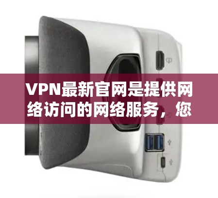 VPN最新官网是提供网络访问的网络服务，您可以访问以下链接获取最新的VPN服务