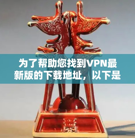 为了帮助您找到VPN最新版的下载地址,以下是一些常见的VPN服务推荐,包括下载链接和安全提示