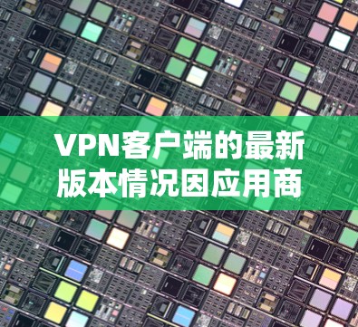 <strong>VPN客户端</strong>的最新版本情况因应用商店的更新而变化。以下是一些常见的<strong>VPN客户端</strong>及其最新版本,供参考