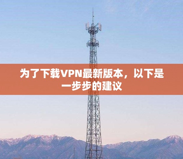 为了下载VPN最新版本，以下是一步步的建议