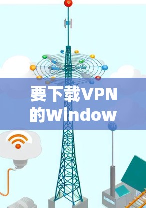 要下载VPN的Windows客户端,您可以按照以下步骤进行